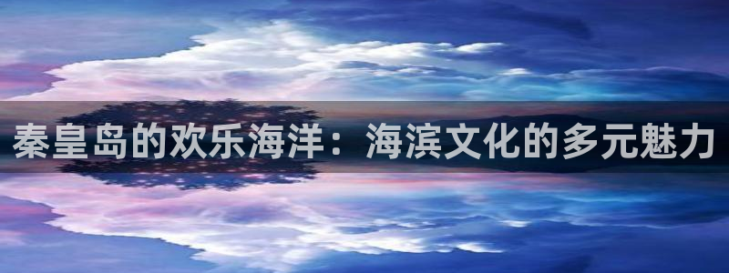 彩名堂计划软件下载：秦皇岛的欢乐海洋：海滨文化的多元魅力