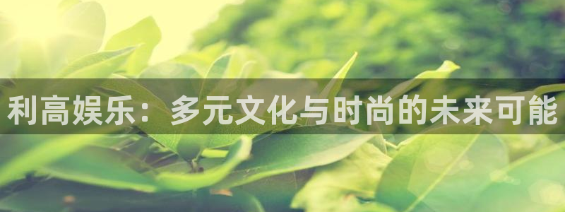 彩名堂6.0计划：利高娱乐：多元文化与时尚的未来可能