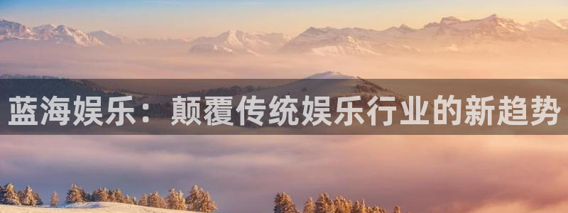 彩名堂老版本：蓝海娱乐：颠覆传统娱乐行业的新趋势